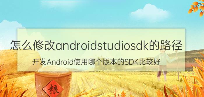 怎么修改androidstudiosdk的路径 开发Android使用哪个版本的SDK比较好？